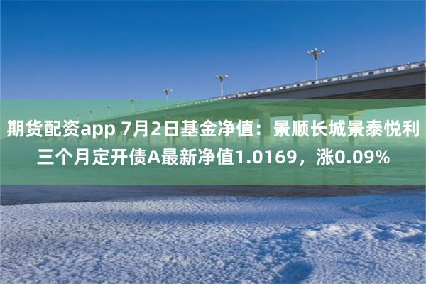 期货配资app 7月2日基金净值:景顺长城景泰悦利三个月定开债A最新净值1.0169,涨0.09%
