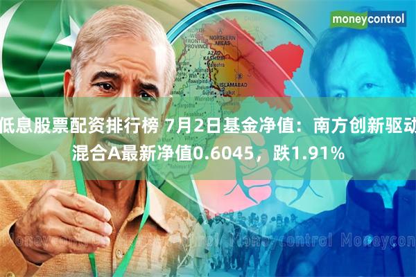 低息股票配资排行榜 7月2日基金净值:南方创新驱动混合A最新净值0.6045,跌1.91%