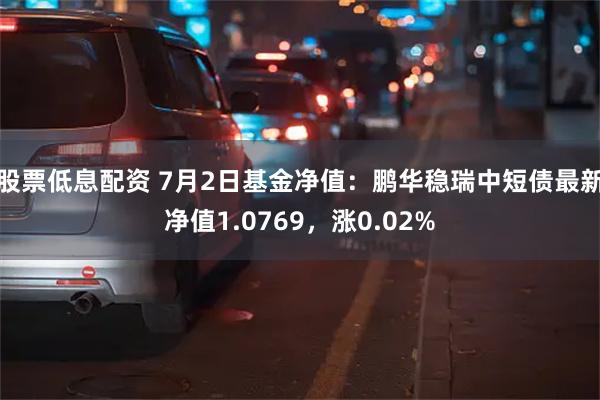 股票低息配资 7月2日基金净值:鹏华稳瑞中短债最新净值1.0769,涨0.02%