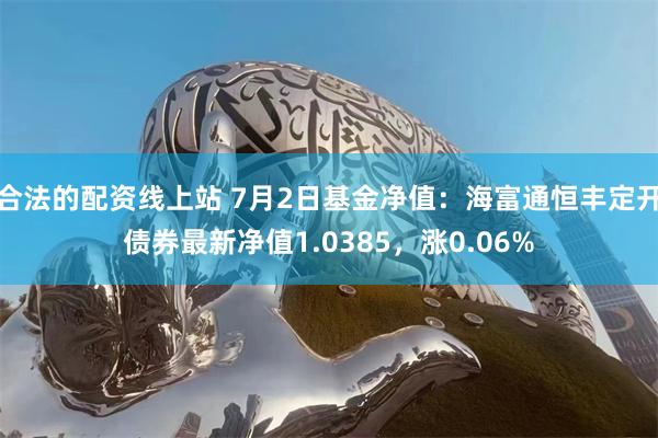 合法的配资线上站 7月2日基金净值:海富通恒丰定开债券最新净值1.0385,涨0.06%