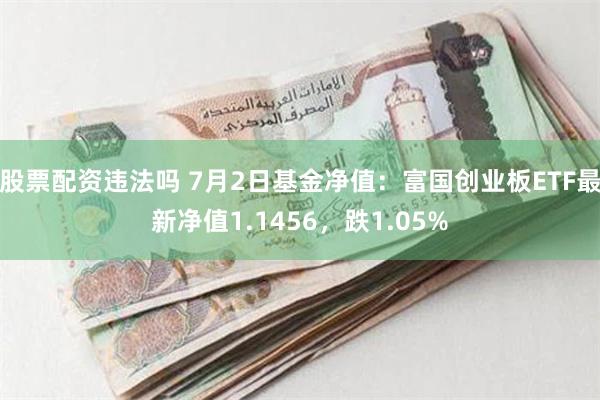 股票配资违法吗 7月2日基金净值:富国创业板ETF最新净值1.1456,跌1.05%