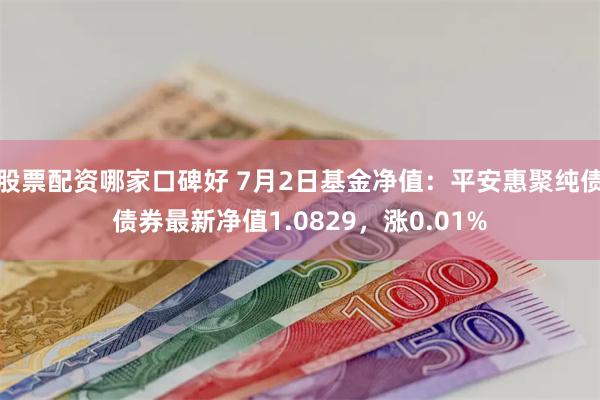 股票配资哪家口碑好 7月2日基金净值：平安惠聚纯债债券最新净值1.0829，涨0.01%