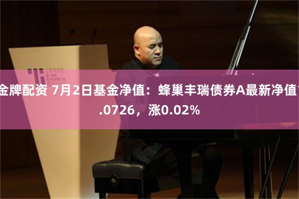 金牌配资 7月2日基金净值:蜂巢丰瑞债券A最新净值1.0726,涨0.02%