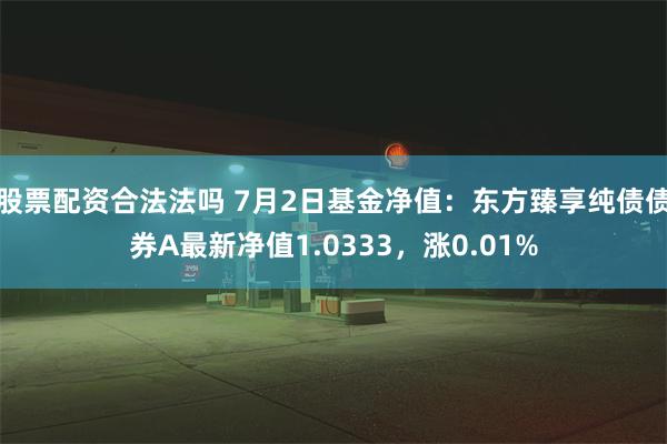 股票配资合法法吗 7月2日基金净值:东方臻享纯债债券A最新净值1.0333,涨0.01%
