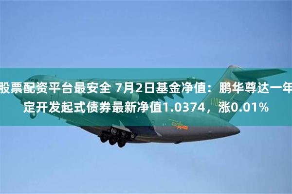 股票配资平台最安全 7月2日基金净值:鹏华尊达一年定开发起式债券最新净值1.0374,涨0.01%