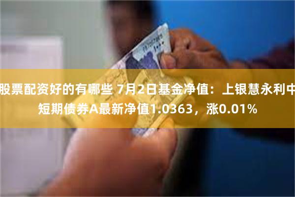 股票配资好的有哪些 7月2日基金净值:上银慧永利中短期债券A最新净值1.0363,涨0.01%