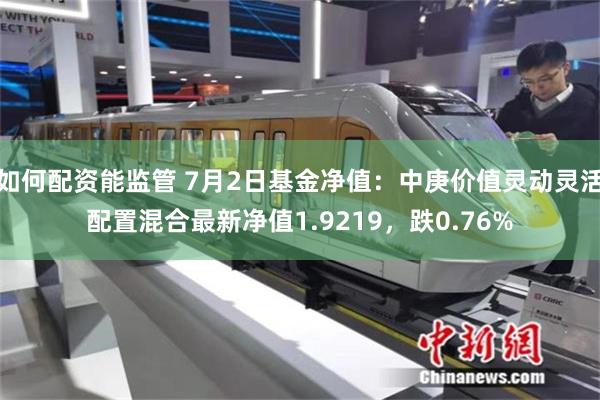 如何配资能监管 7月2日基金净值：中庚价值灵动灵活配置混合最新净值1.9219，跌0.76%