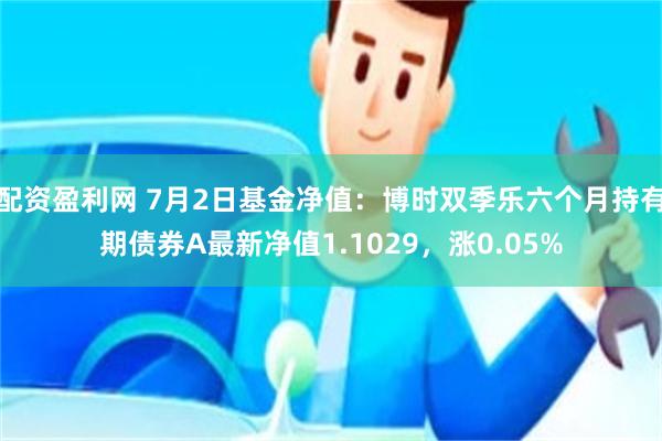 配资盈利网 7月2日基金净值:博时双季乐六个月持有期债券A最新净值1.1029,涨0.05%