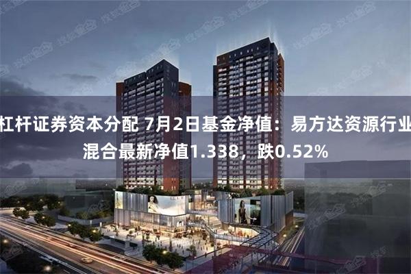 杠杆证券资本分配 7月2日基金净值：易方达资源行业混合最新净值1.338，跌0.52%