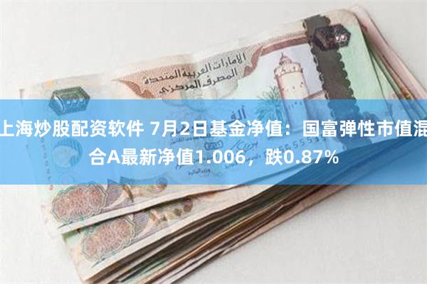 上海炒股配资软件 7月2日基金净值：国富弹性市值混合A最新净值1.006，跌0.87%
