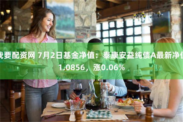 我要配资网 7月2日基金净值:泰康安益纯债A最新净值1.0856,涨0.06%