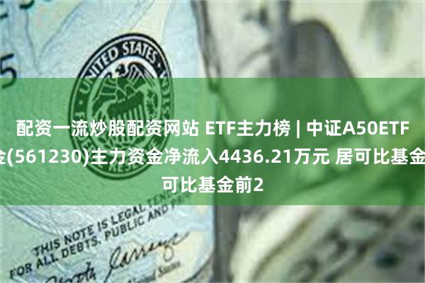 配资一流炒股配资网站 ETF主力榜 | 中证A50ETF基金(561230)主力资金净流入4436.21万元 居可比基金前2