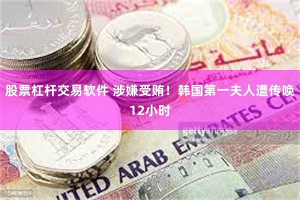 股票杠杆交易软件 涉嫌受贿!韩国第一夫人遭传唤12小时