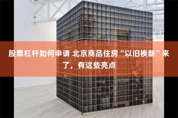 股票杠杆如何申请 北京商品住房“以旧换新”来了，有这些亮点