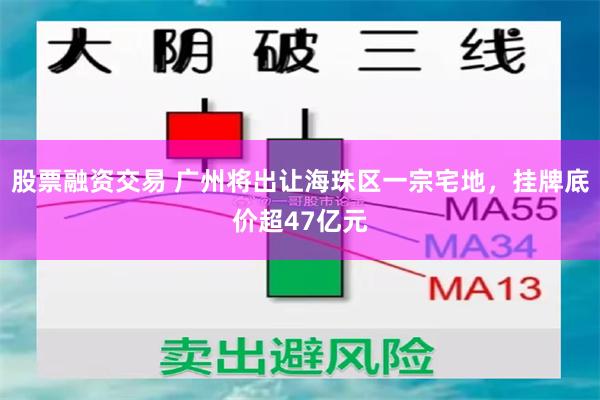 股票融资交易 广州将出让海珠区一宗宅地,挂牌底价超47亿元