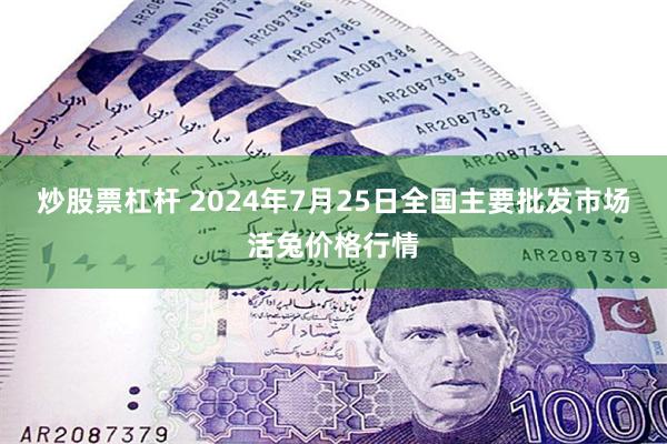 炒股票杠杆 2024年7月25日全国主要批发市场活兔价格行情