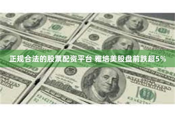 正规合法的股票配资平台 雅培美股盘前跌超5%