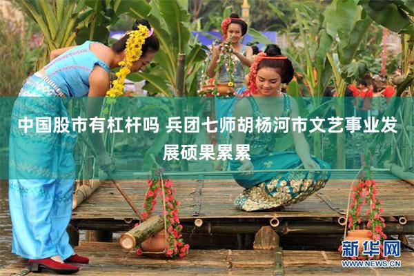 中国股市有杠杆吗 兵团七师胡杨河市文艺事业发展硕果累累