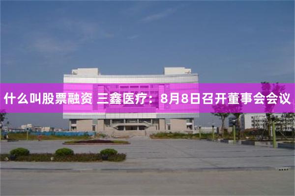什么叫股票融资 三鑫医疗:8月8日召开董事会会议