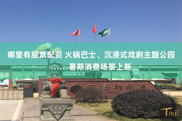 哪里有股票配资 火锅巴士、沉浸式戏剧主题公园……暑期消费场景上新