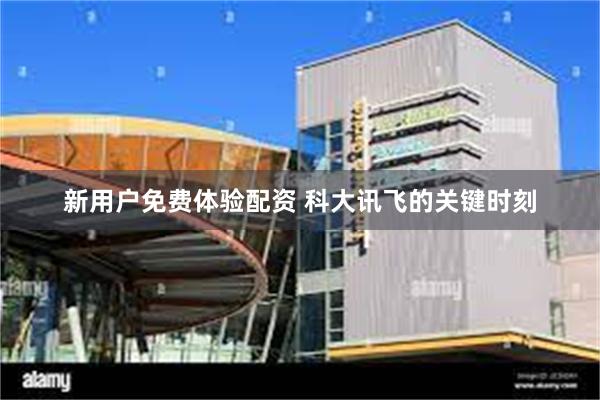 新用户免费体验配资 科大讯飞的关键时刻