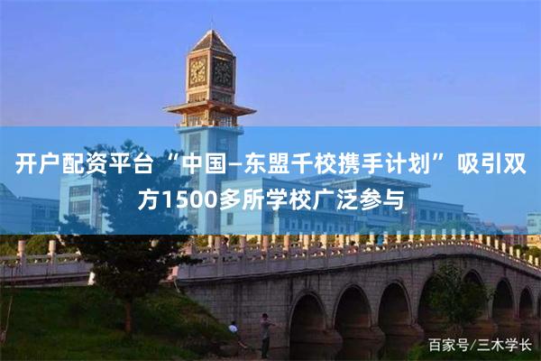 开户配资平台 “中国—东盟千校携手计划” 吸引双方1500多所学校广泛参与