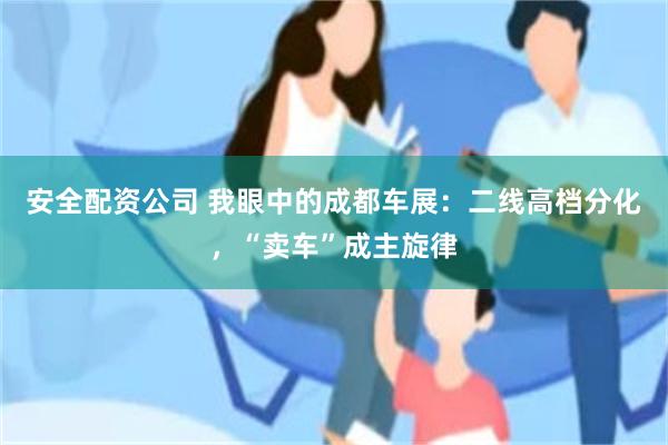 安全配资公司 我眼中的成都车展：二线高档分化，“卖车”成主旋律