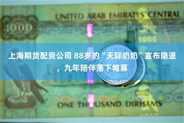 上海期货配资公司 88岁的“天际奶奶”宣布隐退，九年陪伴落下帷幕