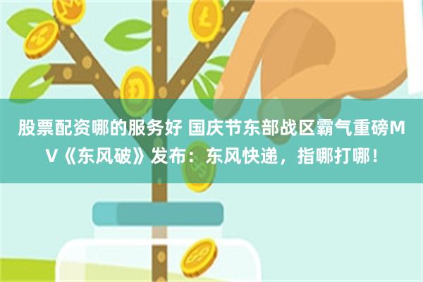 股票配资哪的服务好 国庆节东部战区霸气重磅MV《东风破》发布：东风快递，指哪打哪！
