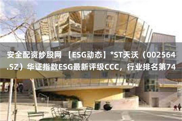 安全配资炒股网 【ESG动态】*ST天沃(002564.SZ)华证指数ESG最新评级CCC,行业排名第74