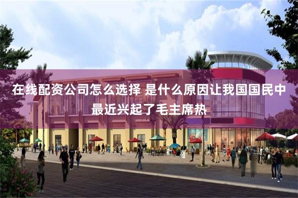 在线配资公司怎么选择 是什么原因让我国国民中最近兴起了毛主席热
