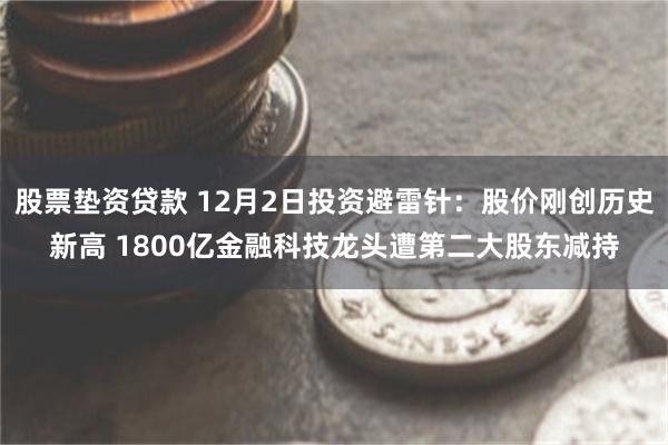 股票垫资贷款 12月2日投资避雷针：股价刚创历史新高 1800亿金融科技龙头遭第二大股东减持