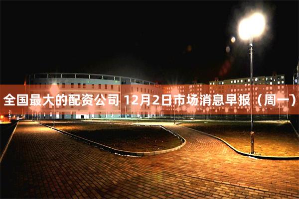 全国最大的配资公司 12月2日市场消息早报（周一）