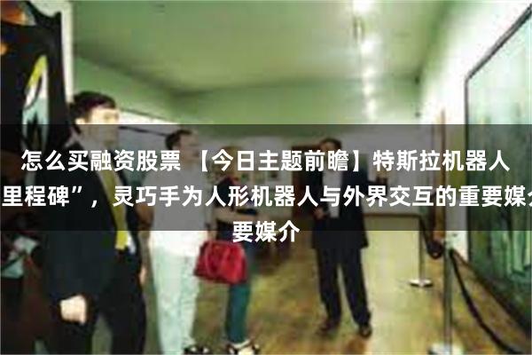 怎么买融资股票 【今日主题前瞻】特斯拉机器人“里程碑”，灵巧手为人形机器人与外界交互的重要媒介