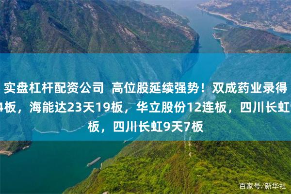 实盘杠杆配资公司 高位股延续强势!双成药业录得27天24板,海能达23天19板,华立股份12连板,四川长虹9天7板