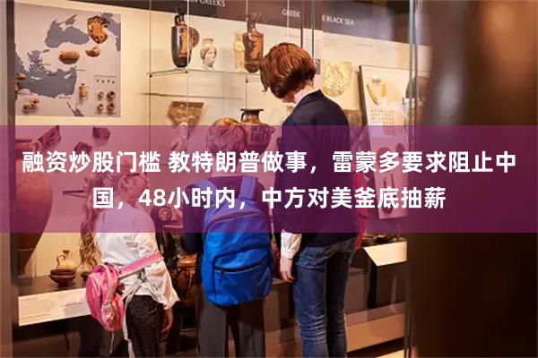 融资炒股门槛 教特朗普做事，雷蒙多要求阻止中国，48小时内，中方对美釜底抽薪