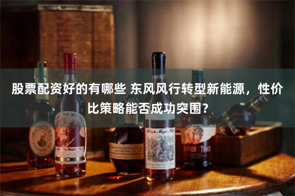 股票配资好的有哪些 东风风行转型新能源，性价比策略能否成功突围？
