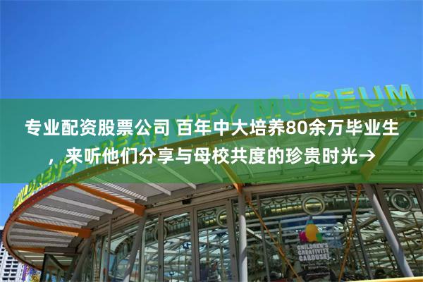 专业配资股票公司 百年中大培养80余万毕业生，来听他们分享与母校共度的珍贵时光→