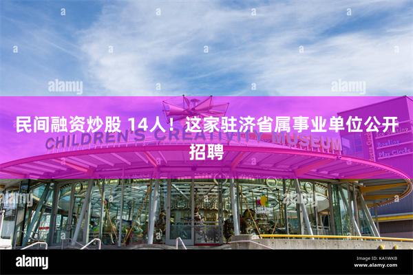 民间融资炒股 14人！这家驻济省属事业单位公开招聘