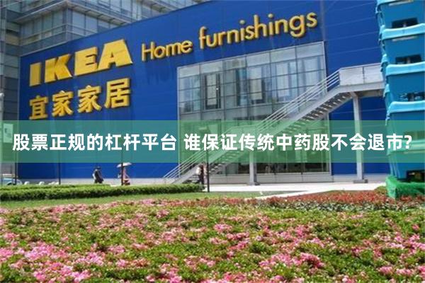 股票正规的杠杆平台 谁保证传统中药股不会退市?