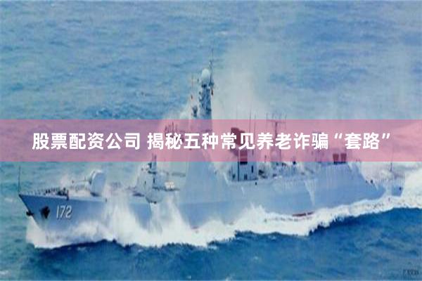 股票配资公司 揭秘五种常见养老诈骗“套路”