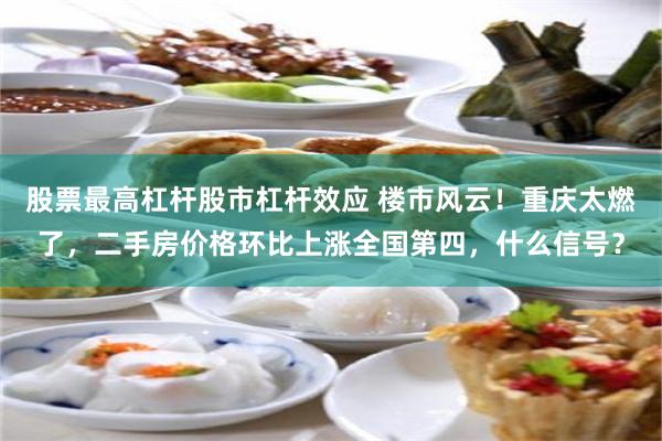 股票最高杠杆股市杠杆效应 楼市风云！重庆太燃了，二手房价格环比上涨全国第四，什么信号？