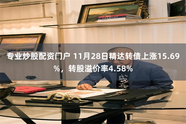 专业炒股配资门户 11月28日精达转债上涨15.69%,转股溢价率4.58%