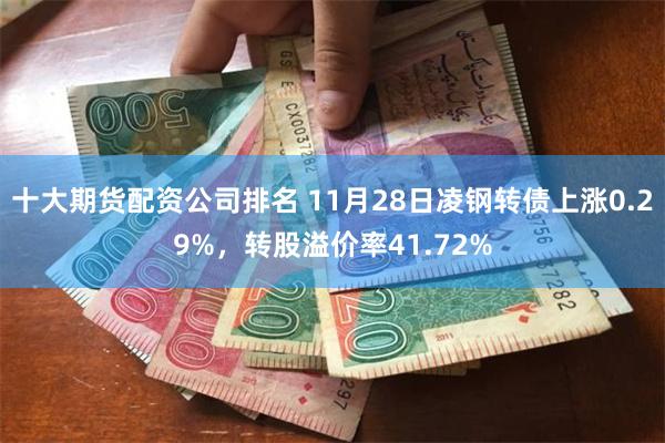 十大期货配资公司排名 11月28日凌钢转债上涨0.29%，转股溢价率41.72%