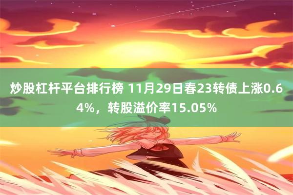炒股杠杆平台排行榜 11月29日春23转债上涨0.64%,转股溢价率15.05%