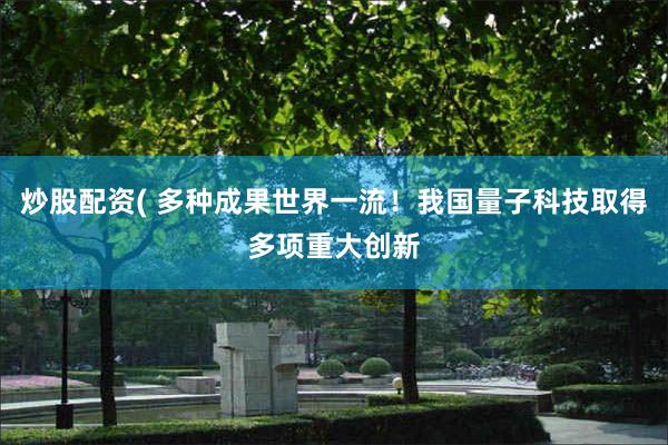 炒股配资( 多种成果世界一流!我国量子科技取得多项重大创新