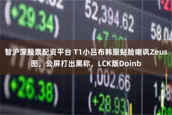 智沪深股票配资平台 T1小吕布韩服贴脸嘲讽Zeus图，公屏打出黑称，LCK版Doinb