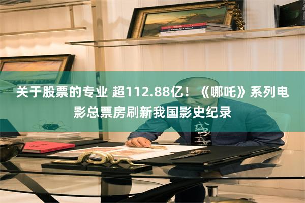 关于股票的专业 超112.88亿!《哪吒》系列电影总票房刷新我国影史纪录