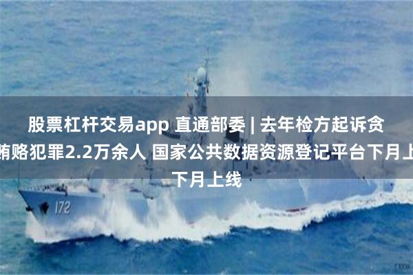 股票杠杆交易app 直通部委 | 去年检方起诉贪污贿赂犯罪2.2万余人 国家公共数据资源登记平台下月上线
