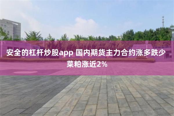 安全的杠杆炒股app 国内期货主力合约涨多跌少 菜粕涨近2%